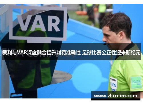 裁判与VAR深度融合提升判罚准确性 足球比赛公正性迎来新纪元