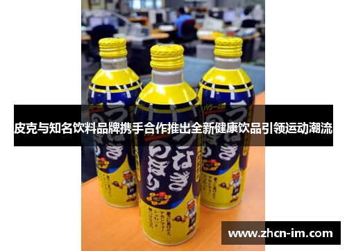 皮克与知名饮料品牌携手合作推出全新健康饮品引领运动潮流