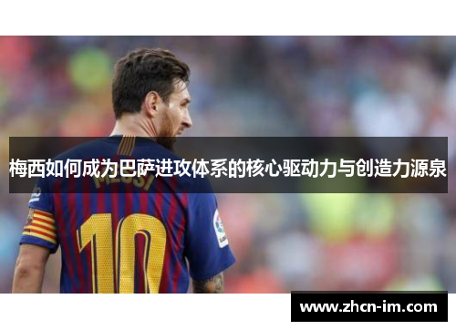 梅西如何成为巴萨进攻体系的核心驱动力与创造力源泉