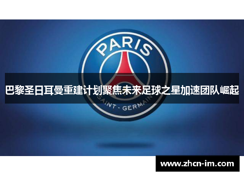 巴黎圣日耳曼重建计划聚焦未来足球之星加速团队崛起