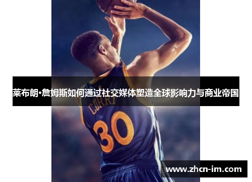 莱布朗·詹姆斯如何通过社交媒体塑造全球影响力与商业帝国