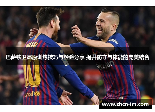 巴萨铁卫高原训练技巧与经验分享 提升防守与体能的完美结合