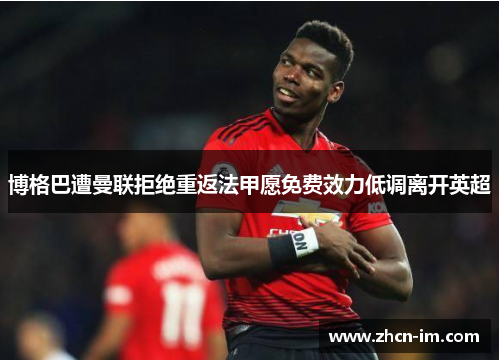 博格巴遭曼联拒绝重返法甲愿免费效力低调离开英超