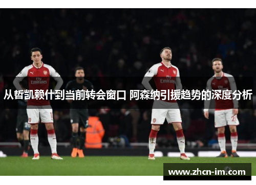 从哲凯赖什到当前转会窗口 阿森纳引援趋势的深度分析