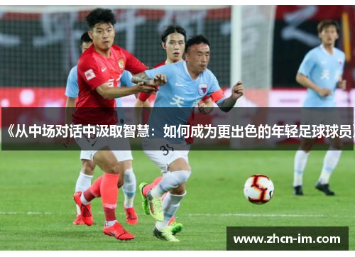 《从中场对话中汲取智慧：如何成为更出色的年轻足球球员》
