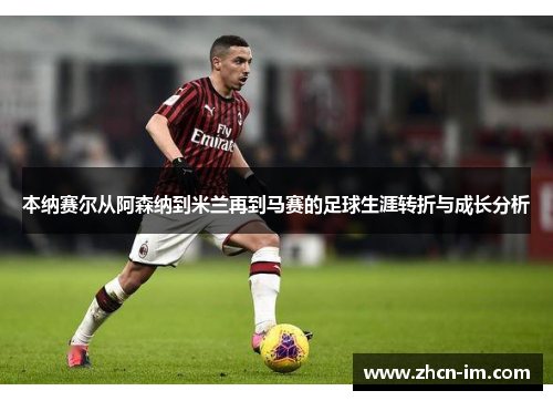 本纳赛尔从阿森纳到米兰再到马赛的足球生涯转折与成长分析