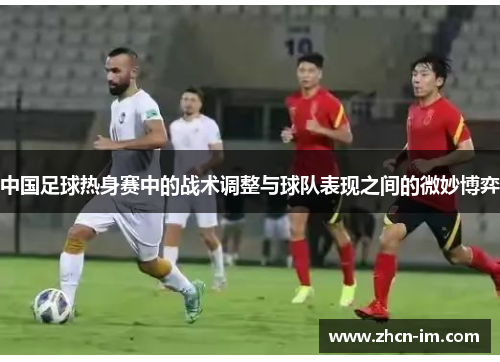 中国足球热身赛中的战术调整与球队表现之间的微妙博弈