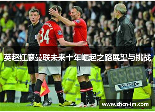 英超红魔曼联未来十年崛起之路展望与挑战
