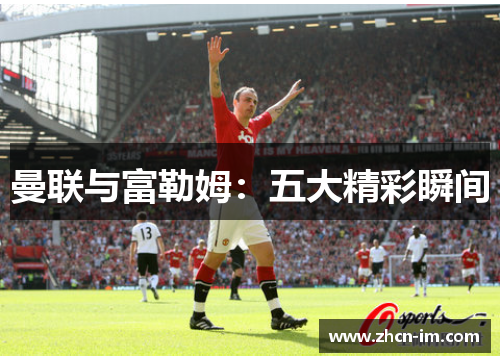 曼联与富勒姆：五大精彩瞬间