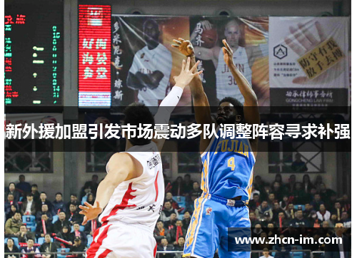 新外援加盟引发市场震动多队调整阵容寻求补强