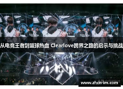从电竞王者到篮球热血 Clearlove跨界之路的启示与挑战