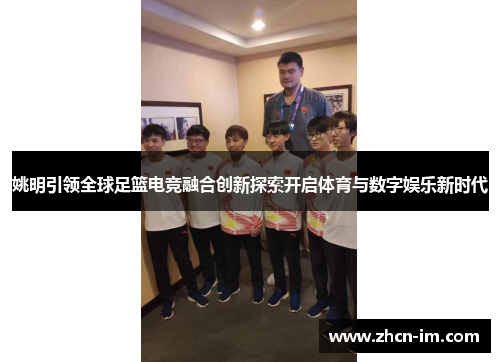 姚明引领全球足篮电竞融合创新探索开启体育与数字娱乐新时代