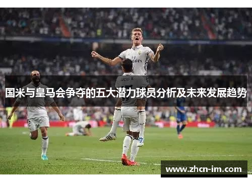国米与皇马会争夺的五大潜力球员分析及未来发展趋势