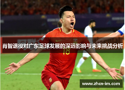 肖智退役对广东足球发展的深远影响与未来挑战分析