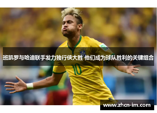 班凯罗与哈迪联手发力独行侠大胜 他们成为球队胜利的关键组合
