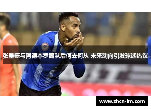 张呈栋与阿德本罗离队后何去何从 未来动向引发球迷热议