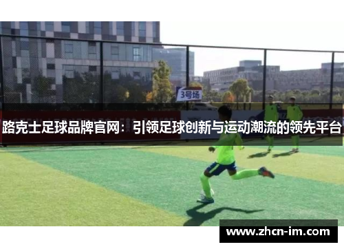 路克士足球品牌官网：引领足球创新与运动潮流的领先平台