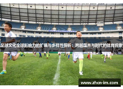 足球文化全球影响力的扩展与多样性探析：跨越国界与时代的体育现象