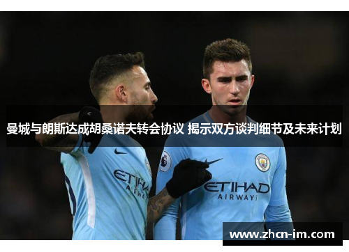 曼城与朗斯达成胡桑诺夫转会协议 揭示双方谈判细节及未来计划