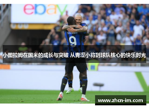 小图拉姆在国米的成长与突破 从青涩小将到球队核心的快乐时光
