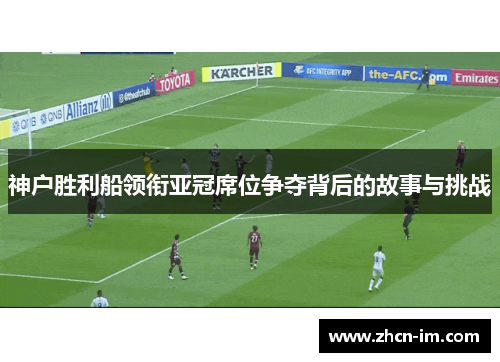 神户胜利船领衔亚冠席位争夺背后的故事与挑战