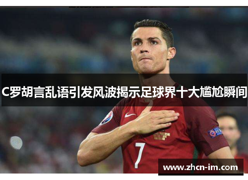 C罗胡言乱语引发风波揭示足球界十大尴尬瞬间