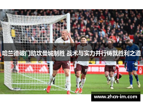 哈兰德破门助攻曼城制胜 战术与实力并行铸就胜利之道