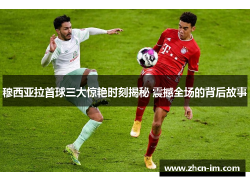 穆西亚拉首球三大惊艳时刻揭秘 震撼全场的背后故事