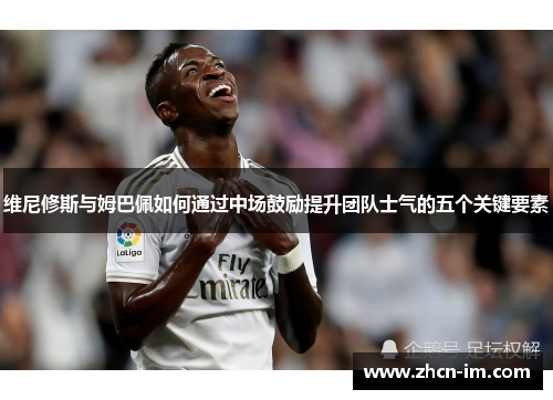 维尼修斯与姆巴佩如何通过中场鼓励提升团队士气的五个关键要素