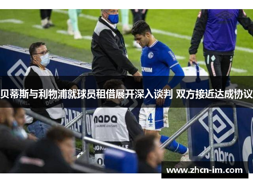 贝蒂斯与利物浦就球员租借展开深入谈判 双方接近达成协议
