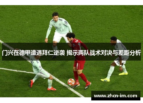 门兴在德甲遭遇拜仁逆袭 揭示两队战术对决与差距分析