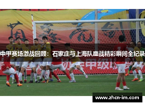 中甲赛场激战回顾：石家庄与上海队鏖战精彩瞬间全纪录