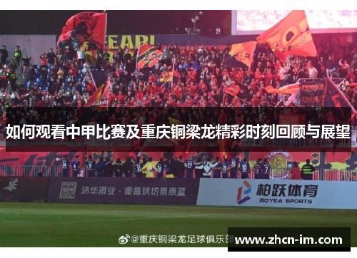 如何观看中甲比赛及重庆铜梁龙精彩时刻回顾与展望