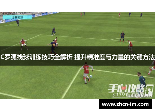 C罗弧线球训练技巧全解析 提升精准度与力量的关键方法