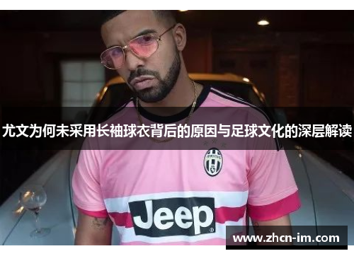 尤文为何未采用长袖球衣背后的原因与足球文化的深层解读