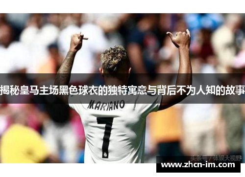 揭秘皇马主场黑色球衣的独特寓意与背后不为人知的故事