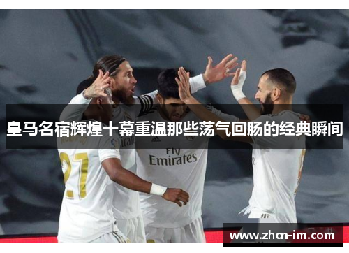 皇马名宿辉煌十幕重温那些荡气回肠的经典瞬间