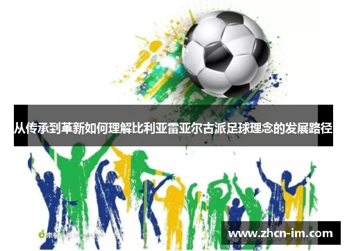 从传承到革新如何理解比利亚雷亚尔古派足球理念的发展路径