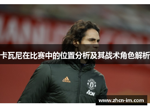 卡瓦尼在比赛中的位置分析及其战术角色解析