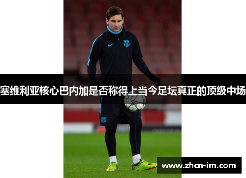 塞维利亚核心巴内加是否称得上当今足坛真正的顶级中场