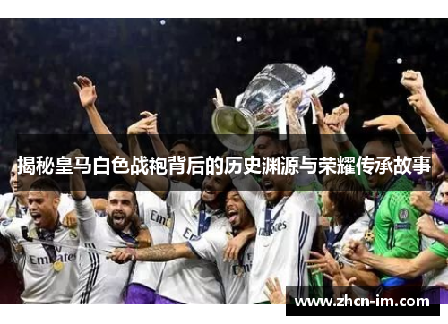 揭秘皇马白色战袍背后的历史渊源与荣耀传承故事