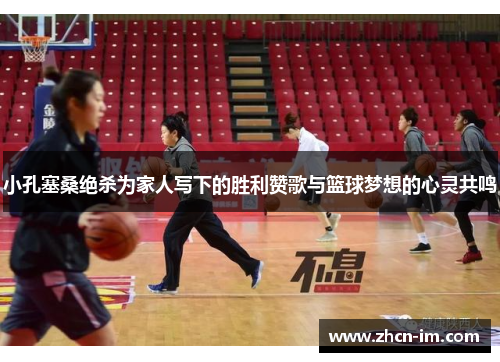 小孔塞桑绝杀为家人写下的胜利赞歌与篮球梦想的心灵共鸣