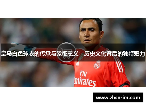 皇马白色球衣的传承与象征意义：历史文化背后的独特魅力
