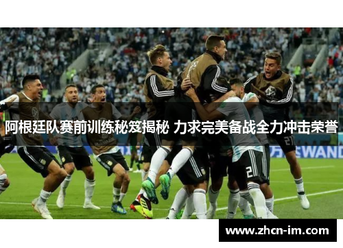 阿根廷队赛前训练秘笈揭秘 力求完美备战全力冲击荣誉