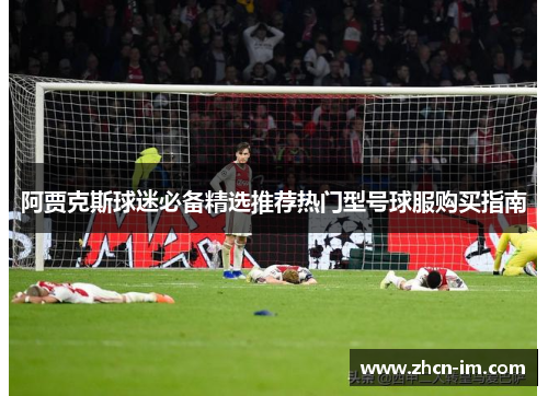 阿贾克斯球迷必备精选推荐热门型号球服购买指南